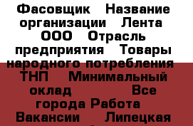 Фасовщик › Название организации ­ Лента, ООО › Отрасль предприятия ­ Товары народного потребления (ТНП) › Минимальный оклад ­ 17 800 - Все города Работа » Вакансии   . Липецкая обл.